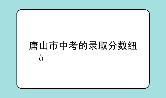 唐山市中考的录取分数线？