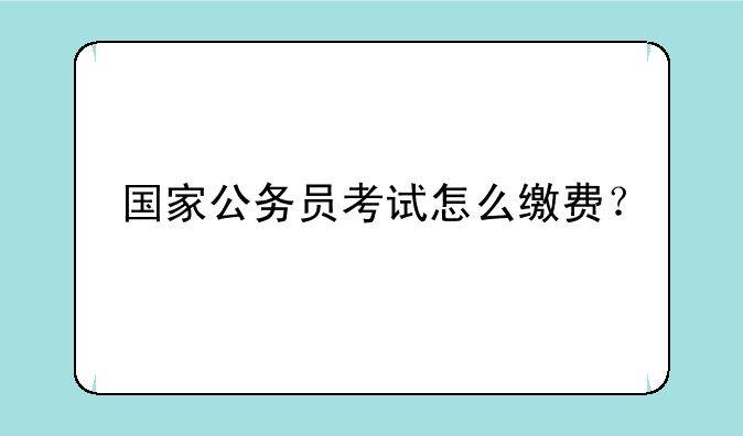 国家公务员考试怎么缴费？