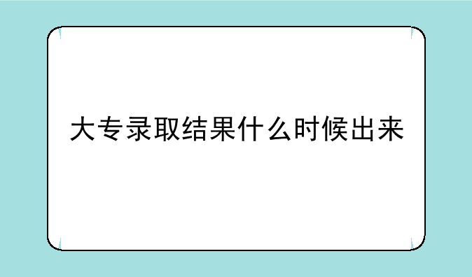 大专录取结果什么时候出来