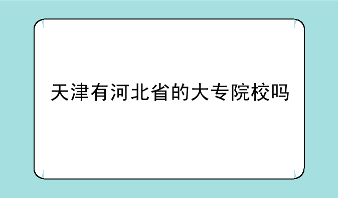 天津有河北省的大专院校吗