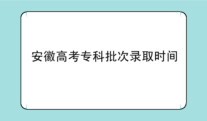 安徽高考专科批次录取时间