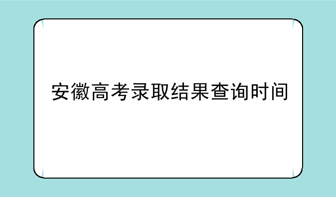 安徽高考录取结果查询时间