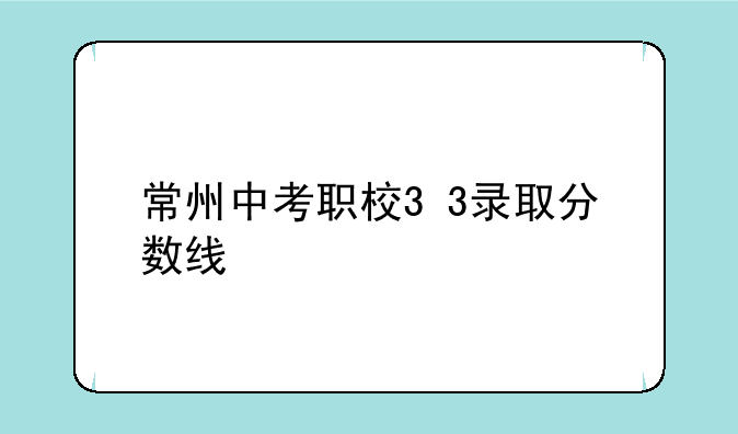 常州中考职校3+3录取分数线