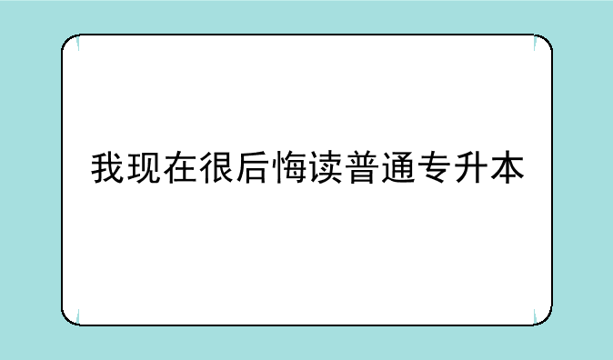 我现在很后悔读普通专升本