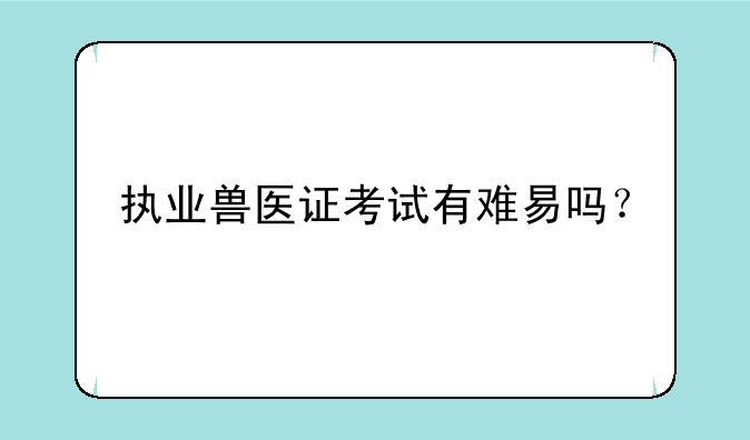 执业兽医证考试有难易吗？