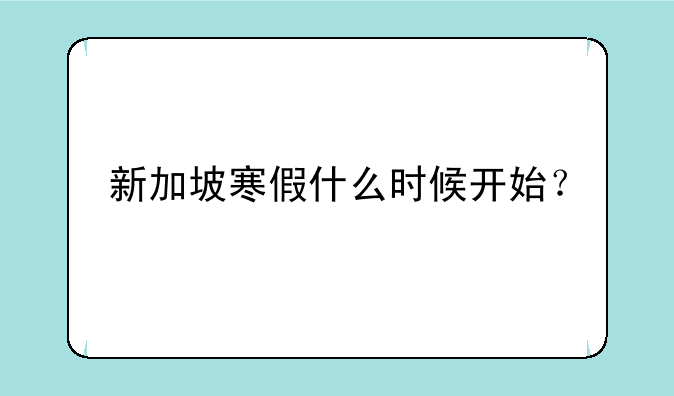 新加坡寒假什么时候开始？