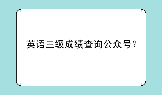 英语三级成绩查询公众号？