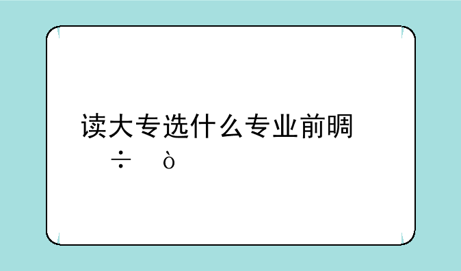 读大专选什么专业前景好？