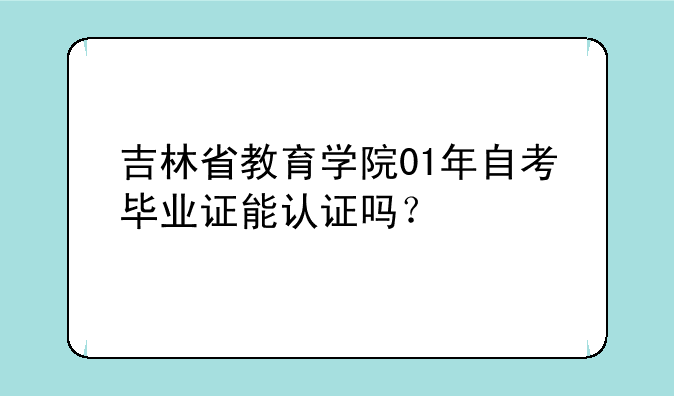 吉林省教育学院01年自考毕业证能认证吗？