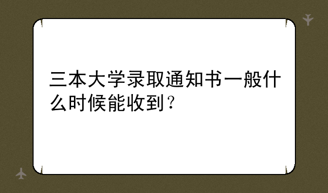 三本大学录取通知书一般什么时候能收到？