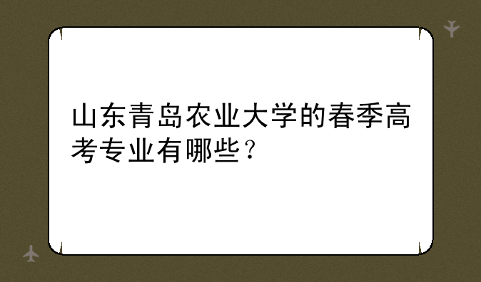 山东青岛农业大学的春季高考专业有哪些？