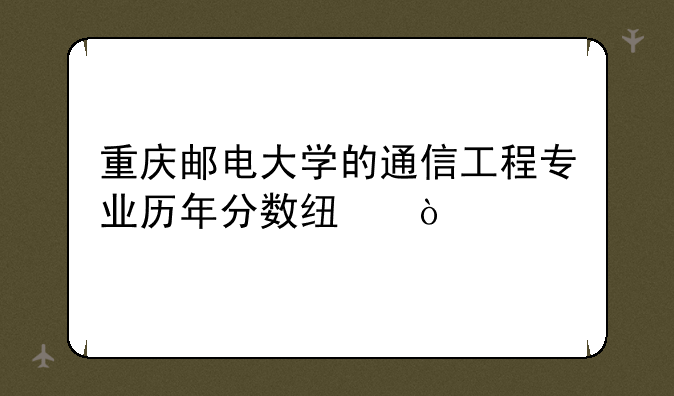 重庆邮电大学的通信工程专业历年分数线？