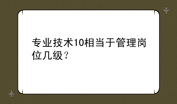 专业技术10相当于管理岗位几级？
