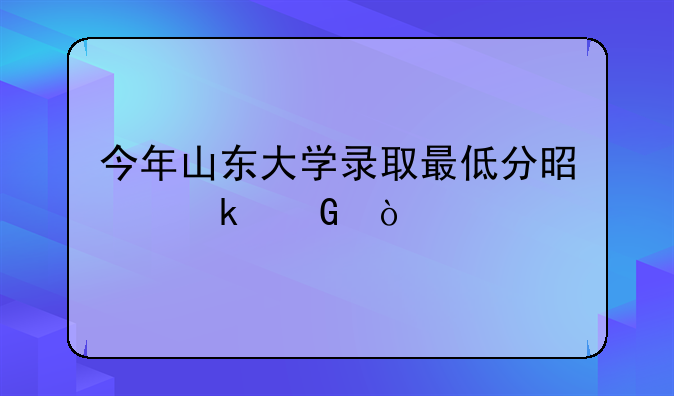 今年山东大学录取最低分是多少？
