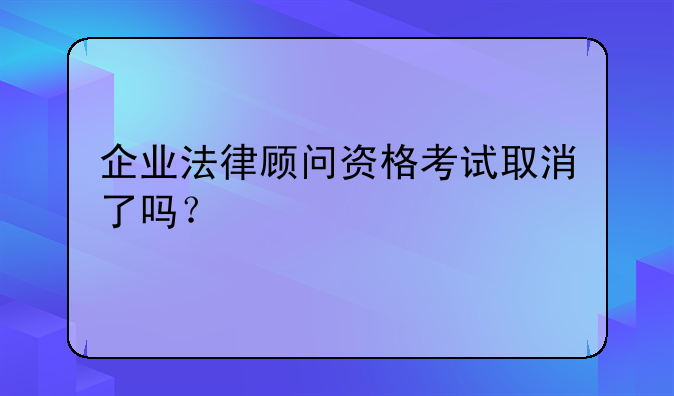 企业法律顾问资格考试取消了吗？
