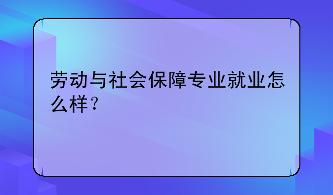 劳动与社会保障专业就业怎么样？