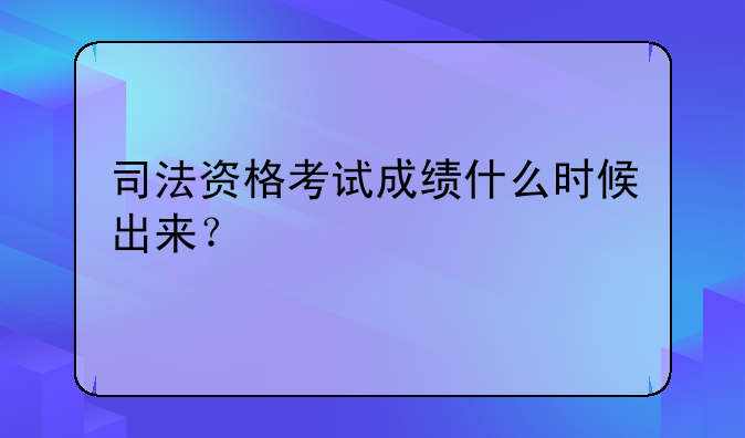 司法资格考试成绩什么时候出来？