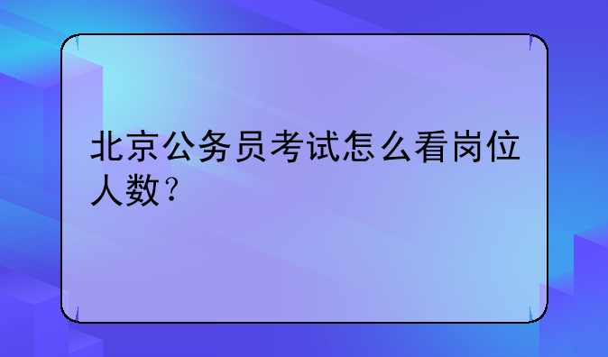 北京公务员考试怎么看岗位人数？