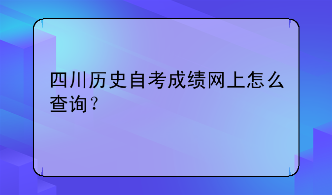 四川历史自考成绩网上怎么查询？