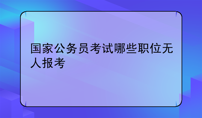 国家公务员考试哪些职位无人报考