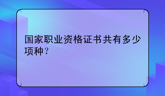 国家职业资格证书共有多少项种？
