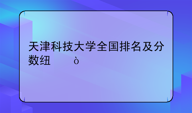 天津科技大学全国排名及分数线？