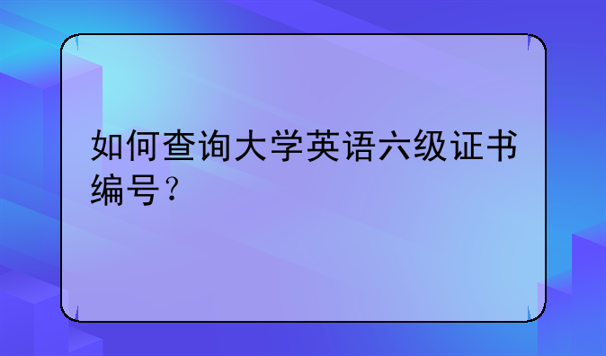 如何查询大学英语六级证书编号？