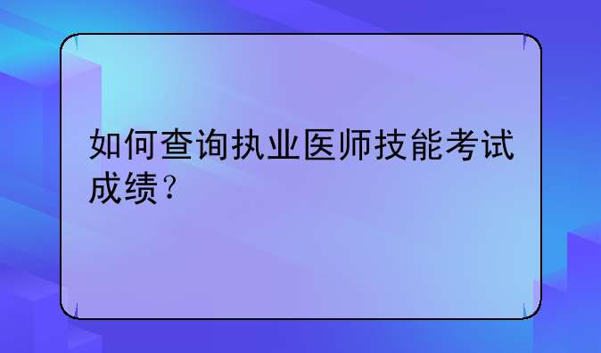 如何查询执业医师技能考试成绩？