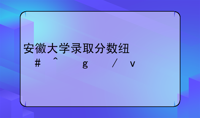 安徽大学录取分数线什么时候下来