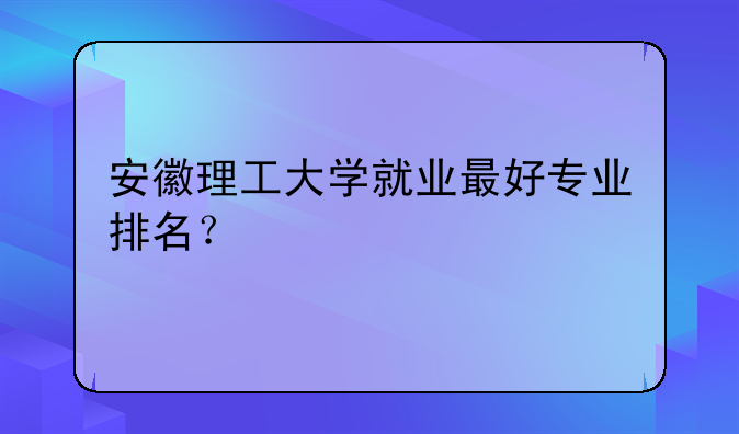 安徽理工大学就业最好专业排名？