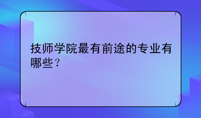 技师学院最有前途的专业有哪些？