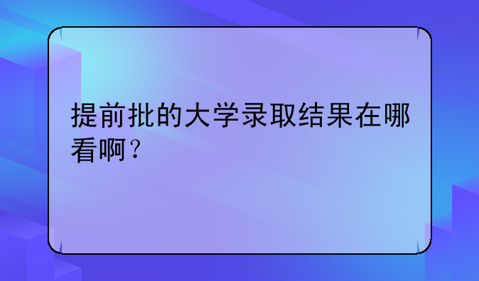 提前批的大学录取结果在哪看啊？