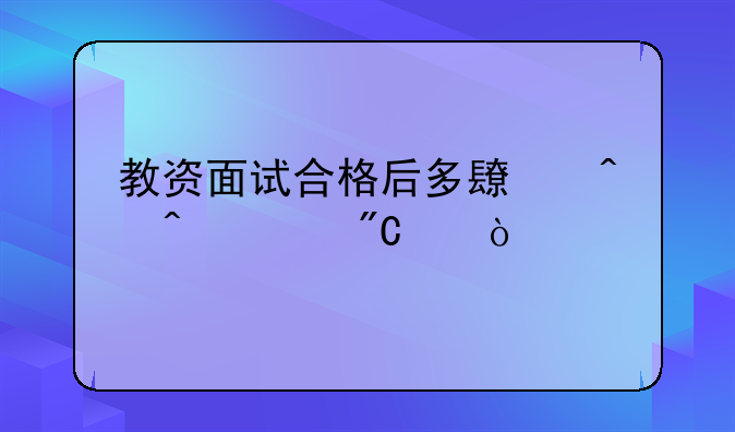 教资面试合格后多长时间出成绩？
