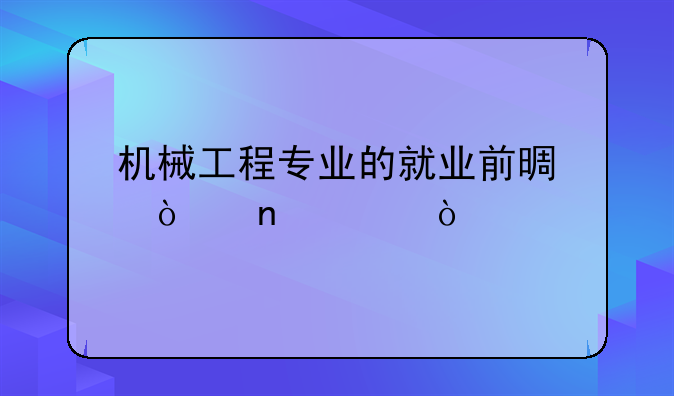 机械工程专业的就业前景张雪峰？