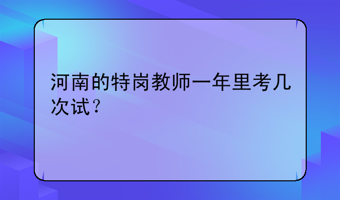 河南的特岗教师一年里考几次试？