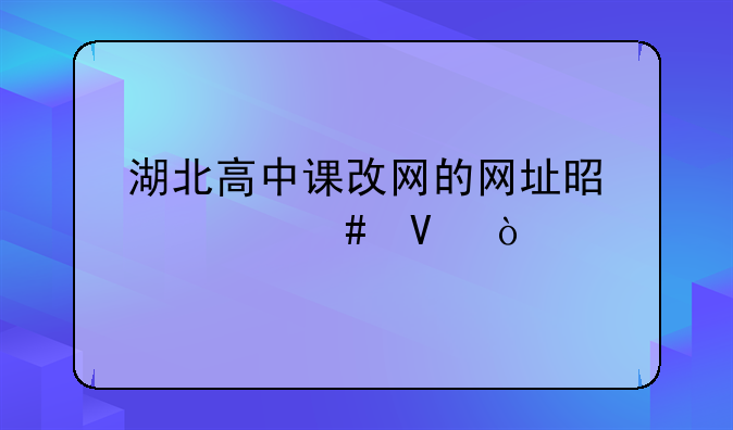 湖北高中课改网的网址是什么啊？