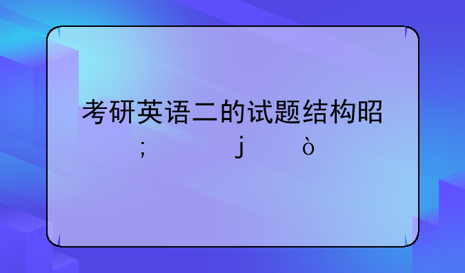 考研英语二的试题结构是怎样的？