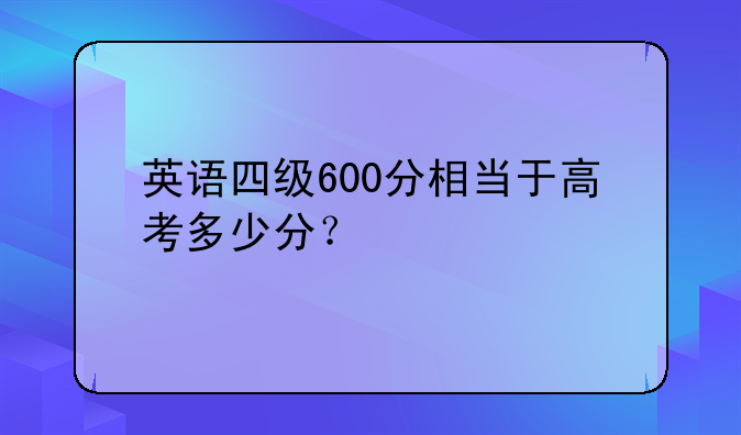 英语四级600分相当于高考多少分？