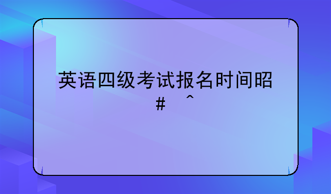 英语四级考试报名时间是什么时候
