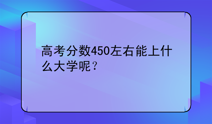 高考分数450左右能上什么大学呢？