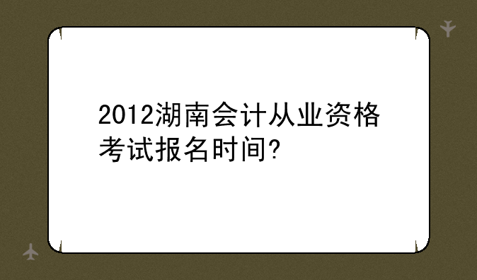 2012湖南会计从业资格考试报名时间?
