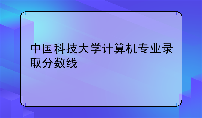 中国科技大学计算机专业录取分数线