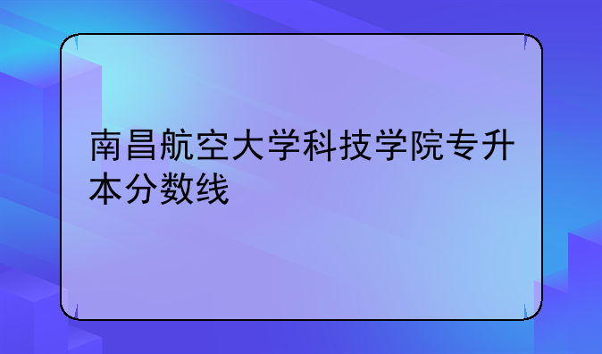 南昌航空大学科技学院专升本分数线
