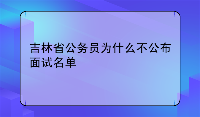 吉林省公务员为什么不公布面试名单