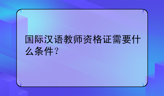 国际汉语教师资格证需要什么条件？