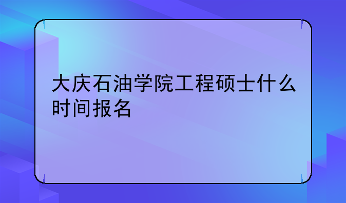 大庆石油学院工程硕士什么时间报名