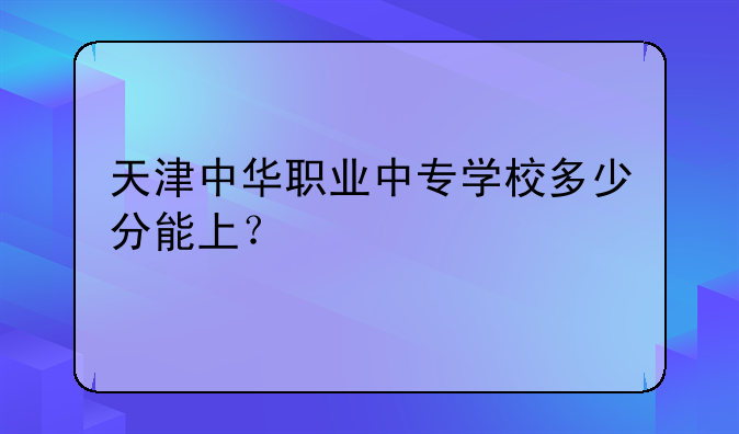 天津中华职业中专学校多少分能上？