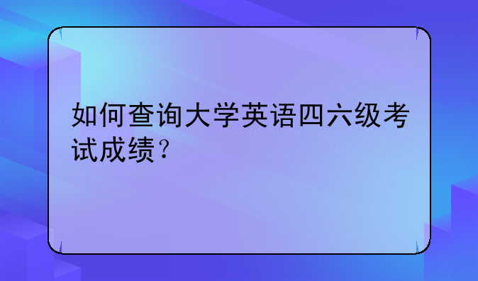 如何查询大学英语四六级考试成绩？