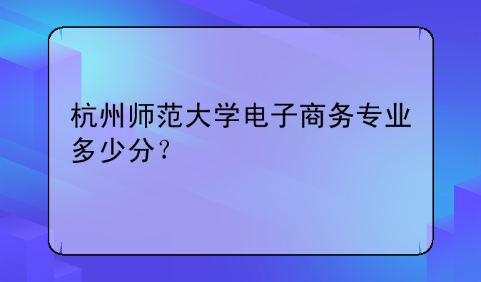 杭州师范大学电子商务专业多少分？