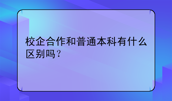 校企合作和普通本科有什么区别吗？
